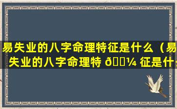 易失业的八字命理特征是什么（易失业的八字命理特 🌼 征是什么意思）